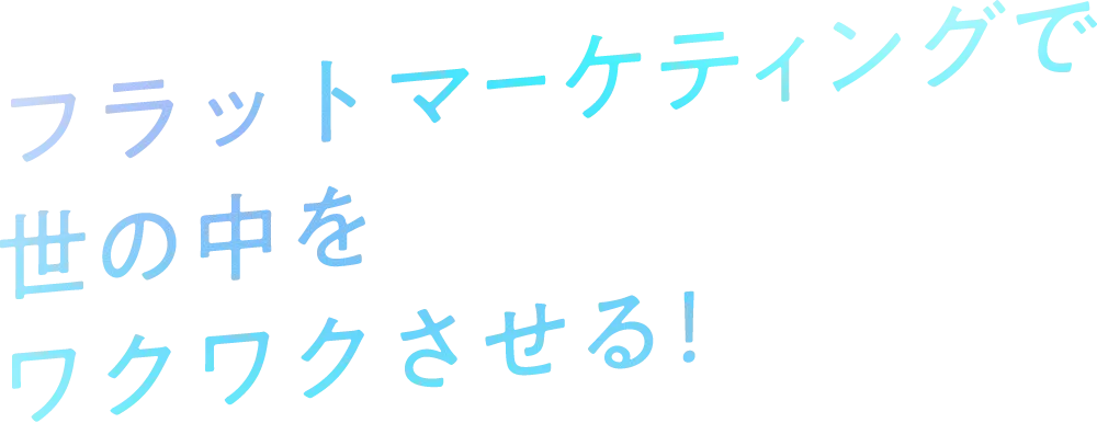 フラットマーケティングで世の中をワクワクさせる！